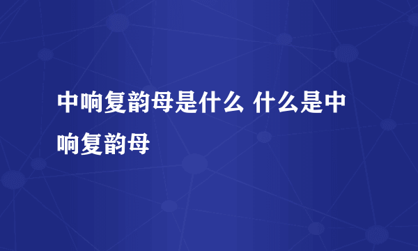 中响复韵母是什么 什么是中响复韵母