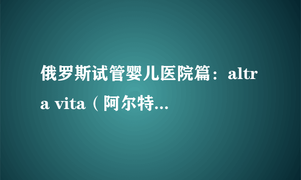 俄罗斯试管婴儿医院篇：altra vita（阿尔特拉维塔）诊所介绍