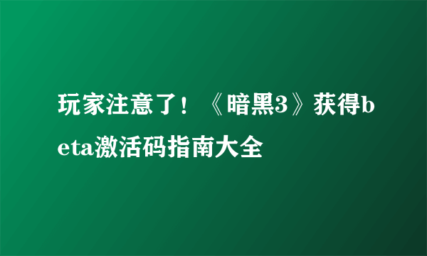 玩家注意了！《暗黑3》获得beta激活码指南大全