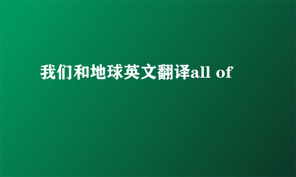 我们和地球英文翻译all of