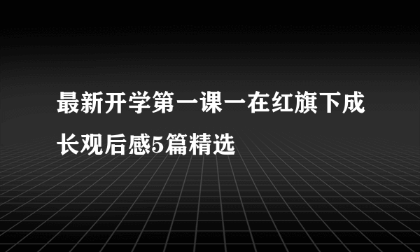 最新开学第一课一在红旗下成长观后感5篇精选