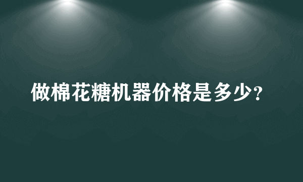 做棉花糖机器价格是多少？