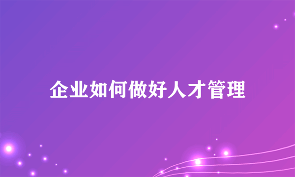 企业如何做好人才管理