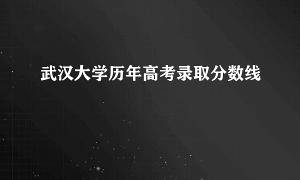 武汉大学历年高考录取分数线