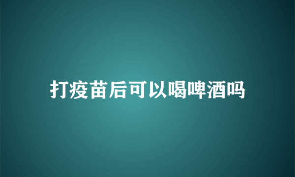 打疫苗后可以喝啤酒吗