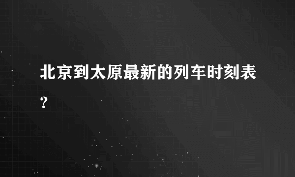 北京到太原最新的列车时刻表？