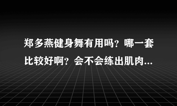 郑多燕健身舞有用吗？哪一套比较好啊？会不会练出肌肉啊？反弹吗？求解啊！