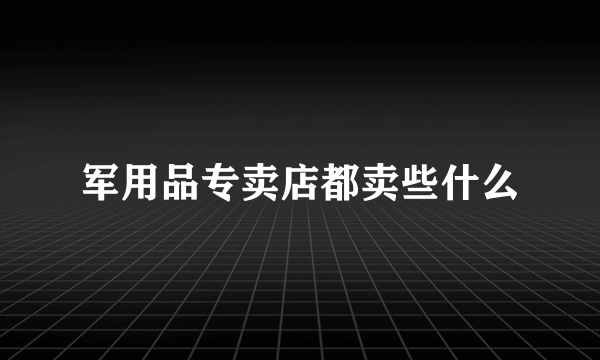 军用品专卖店都卖些什么