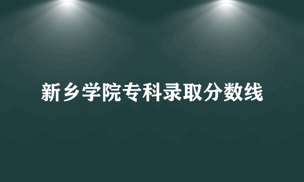 新乡学院专科录取分数线