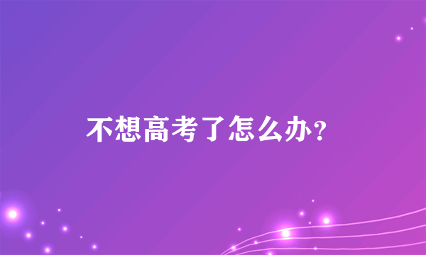 不想高考了怎么办？