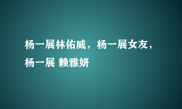 杨一展林佑威，杨一展女友，杨一展 赖雅妍