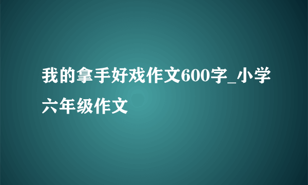 我的拿手好戏作文600字_小学六年级作文