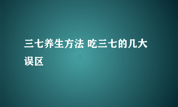 三七养生方法 吃三七的几大误区