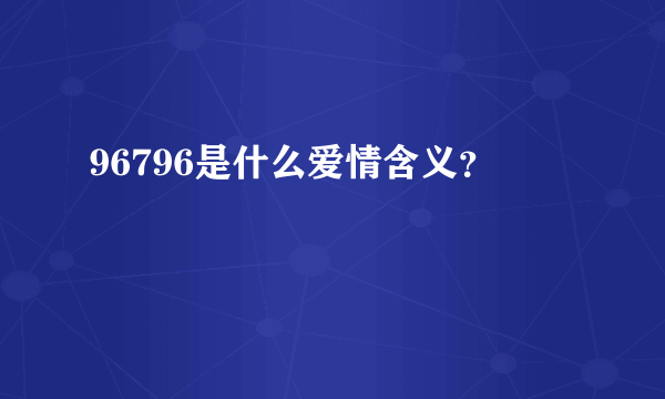 96796是什么爱情含义？