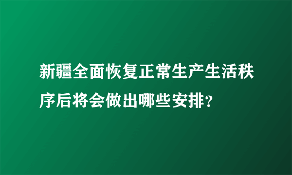 新疆全面恢复正常生产生活秩序后将会做出哪些安排？