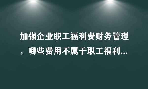 加强企业职工福利费财务管理，哪些费用不属于职工福利费的开支？