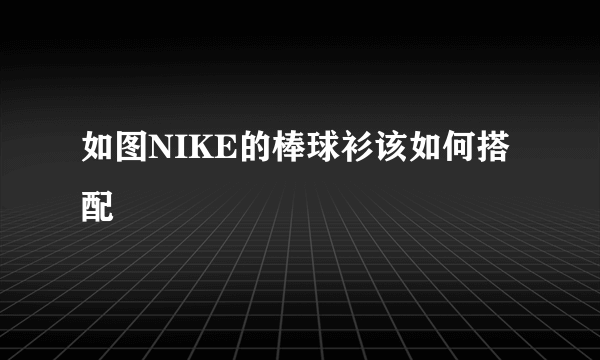 如图NIKE的棒球衫该如何搭配