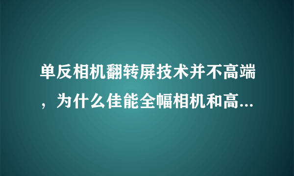 单反相机翻转屏技术并不高端，为什么佳能全幅相机和高端机器都不装翻转屏？市售哪些全幅相机是有翻转屏的？