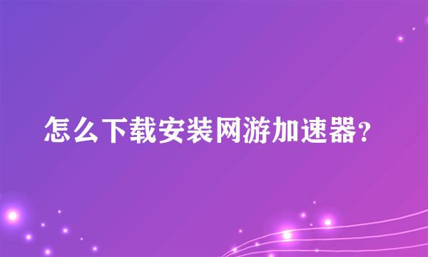 怎么下载安装网游加速器？