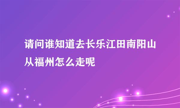 请问谁知道去长乐江田南阳山从福州怎么走呢