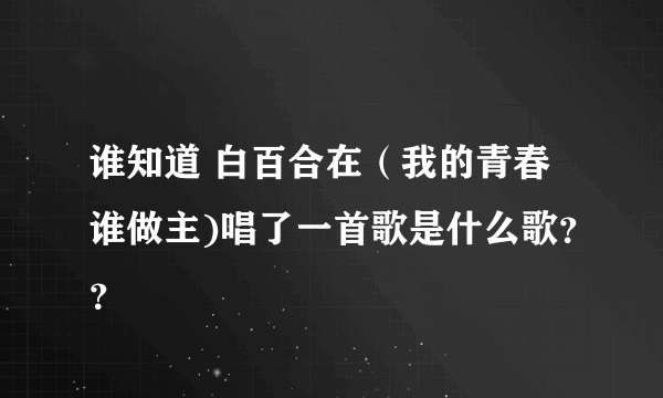 谁知道 白百合在（我的青春谁做主)唱了一首歌是什么歌？？