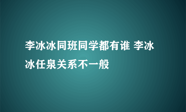 李冰冰同班同学都有谁 李冰冰任泉关系不一般