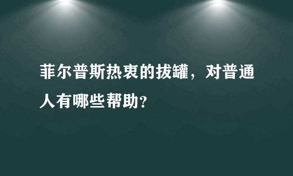 菲尔普斯热衷的拔罐，对普通人有哪些帮助？