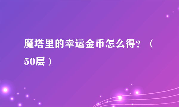 魔塔里的幸运金币怎么得？（50层）