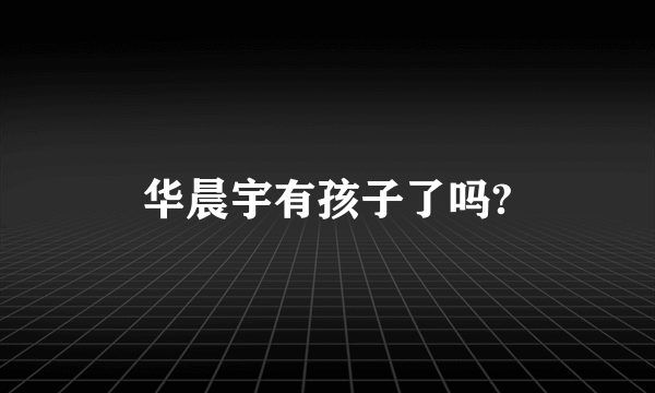 华晨宇有孩子了吗?