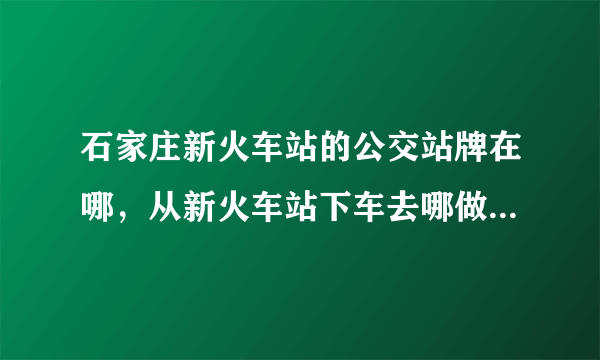 石家庄新火车站的公交站牌在哪，从新火车站下车去哪做公交！！