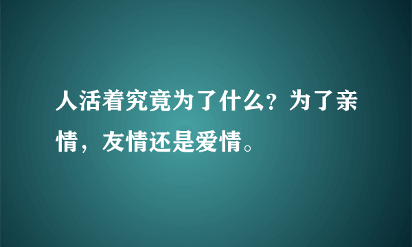 人活着究竟为了什么？为了亲情，友情还是爱情。