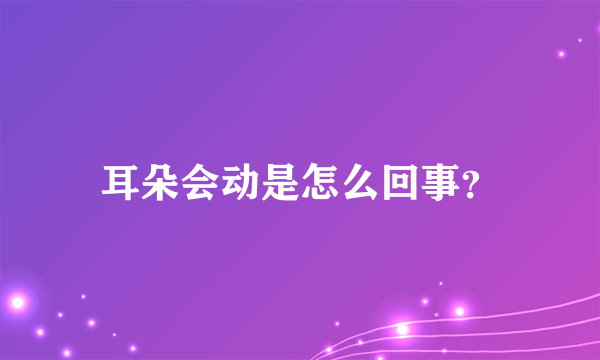 耳朵会动是怎么回事？