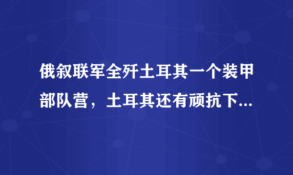 俄叙联军全歼土耳其一个装甲部队营，土耳其还有顽抗下去的能力吗？