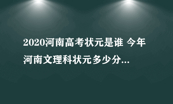 2020河南高考状元是谁 今年河南文理科状元多少分是哪个学校