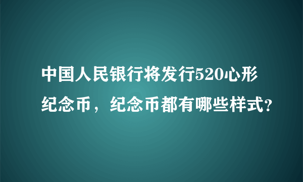 中国人民银行将发行520心形纪念币，纪念币都有哪些样式？