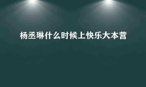 杨丞琳什么时候上快乐大本营