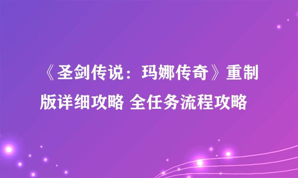 《圣剑传说：玛娜传奇》重制版详细攻略 全任务流程攻略