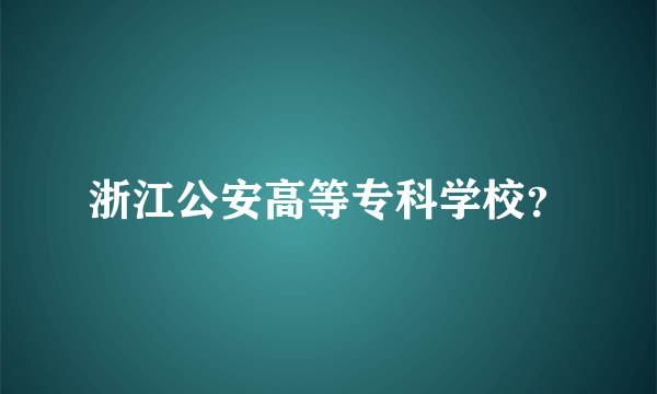 浙江公安高等专科学校？