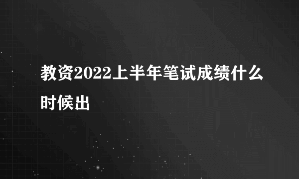 教资2022上半年笔试成绩什么时候出