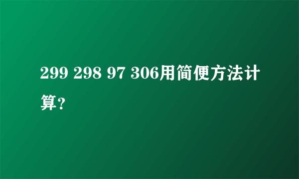 299 298 97 306用简便方法计算？