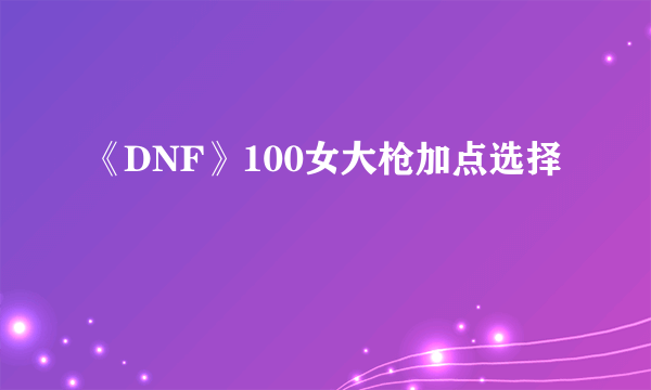 《DNF》100女大枪加点选择