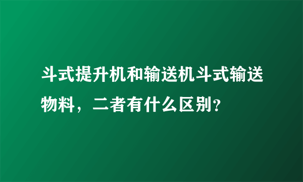 斗式提升机和输送机斗式输送物料，二者有什么区别？