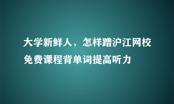 大学新鲜人，怎样蹭沪江网校免费课程背单词提高听力