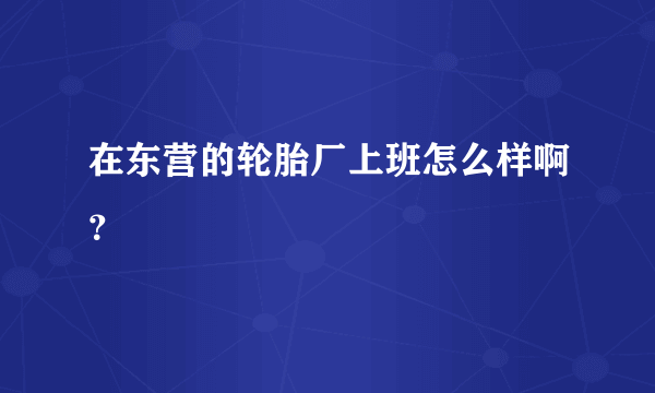 在东营的轮胎厂上班怎么样啊？