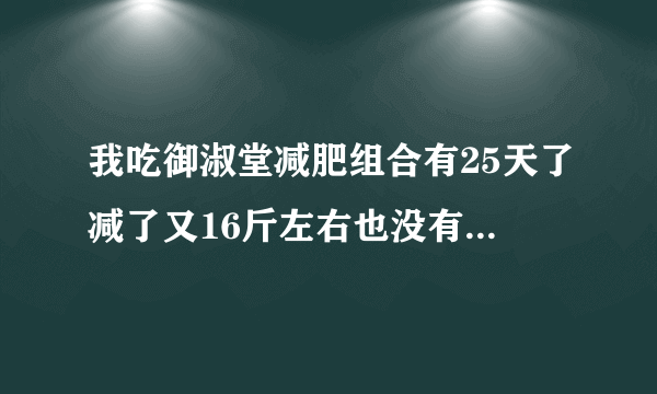 我吃御淑堂减肥组合有25天了减了又16斤左右也没有发现...