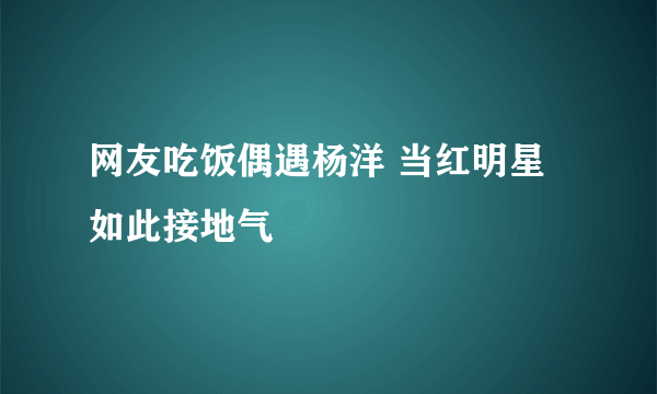 网友吃饭偶遇杨洋 当红明星如此接地气