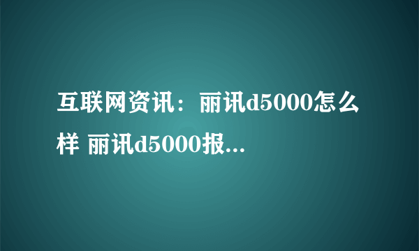 互联网资讯：丽讯d5000怎么样 丽讯d5000报价与参数测评【详解】