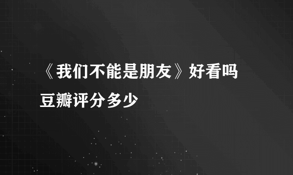 《我们不能是朋友》好看吗 豆瓣评分多少