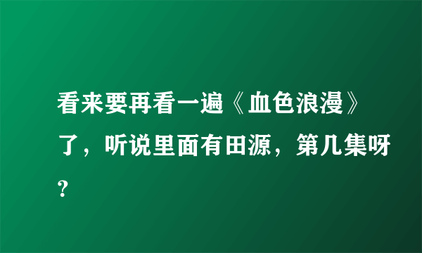 看来要再看一遍《血色浪漫》了，听说里面有田源，第几集呀？