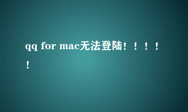 qq for mac无法登陆！！！！！